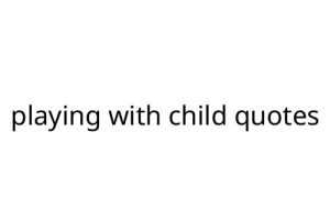 playing with child quotes