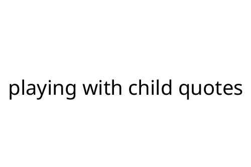 playing with child quotes